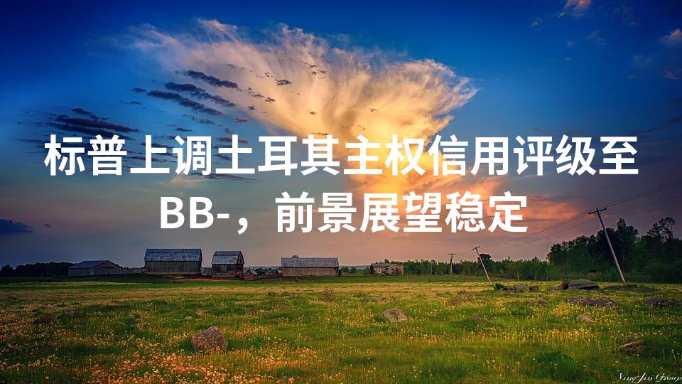 标普上调土耳其主权信用评级至BB-，前景展望稳定