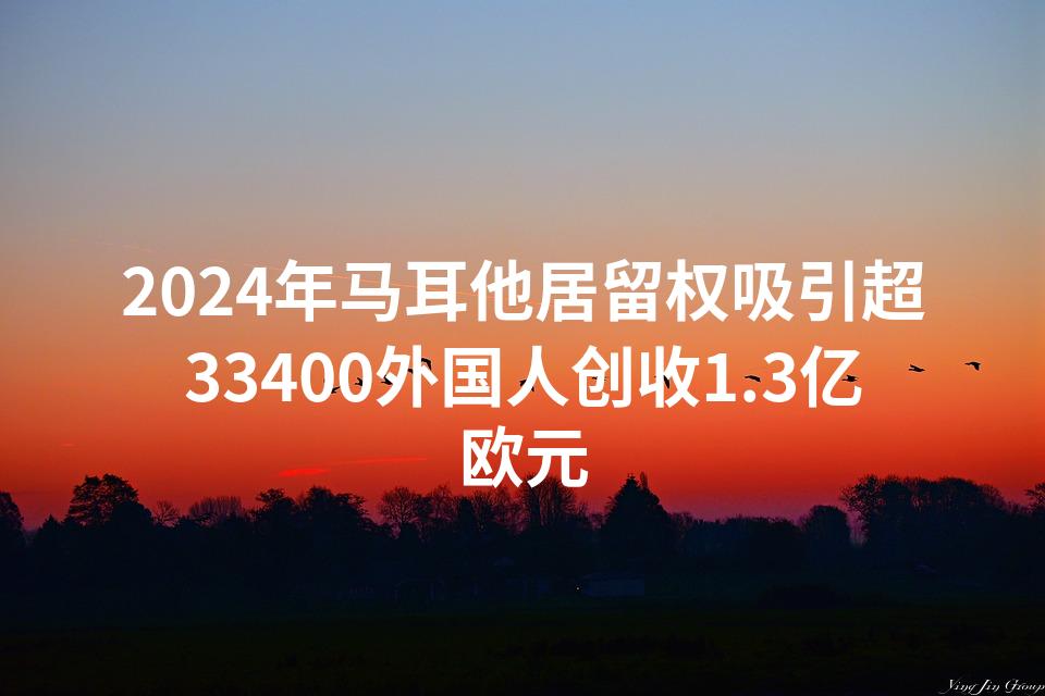 2024年马耳他居留权吸引超33400外国人创收1.3亿欧元