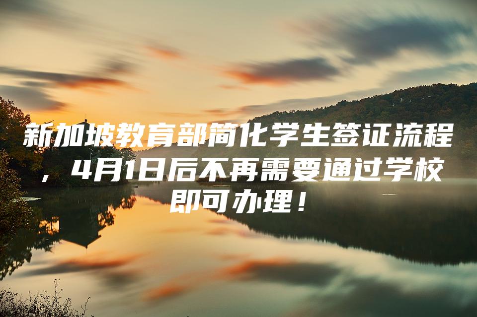 新加坡教育部简化学生签证流程，4月1日后不再需要通过学校即可办理！