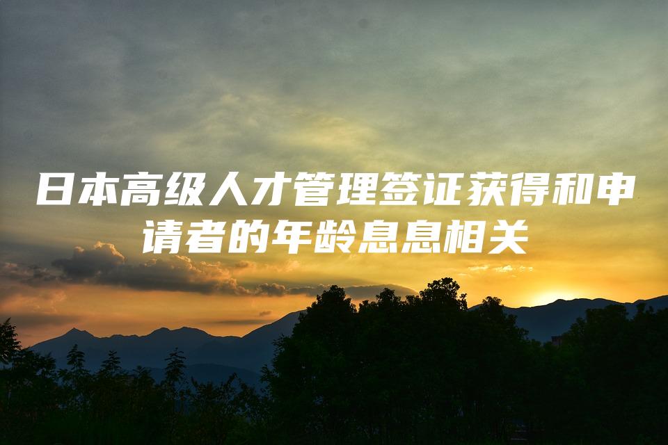 日本高级人才管理签证获得和申请者的年龄息息相关