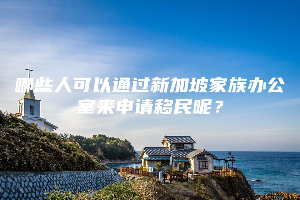 哪些人可以通过新加坡家族办公室来申请移民呢？