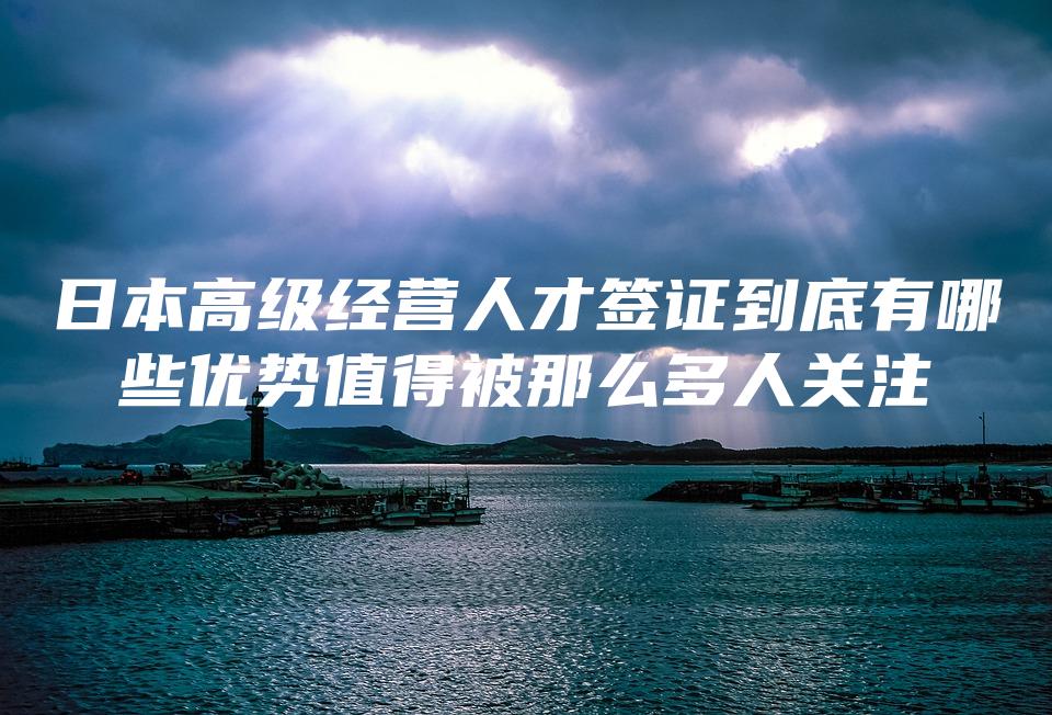 日本高级经营人才签证到底有哪些优势值得被那么多人关注