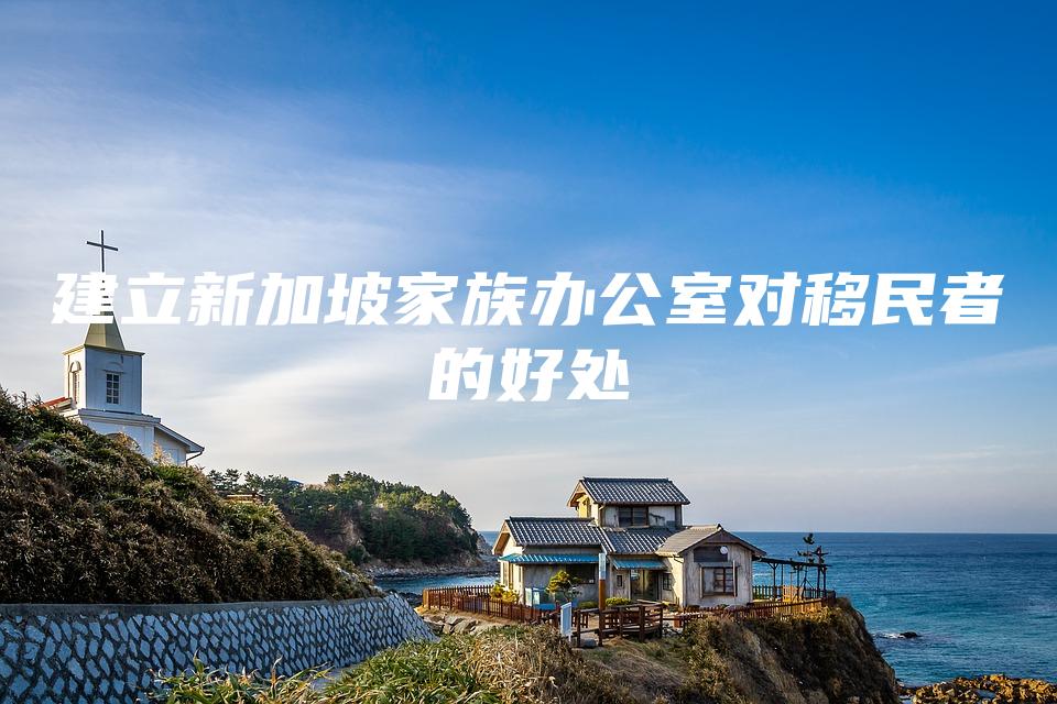 建立新加坡家族办公室对移民者的好处