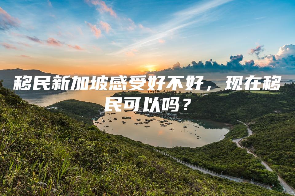 移民新加坡感受好不好，现在移民可以吗？