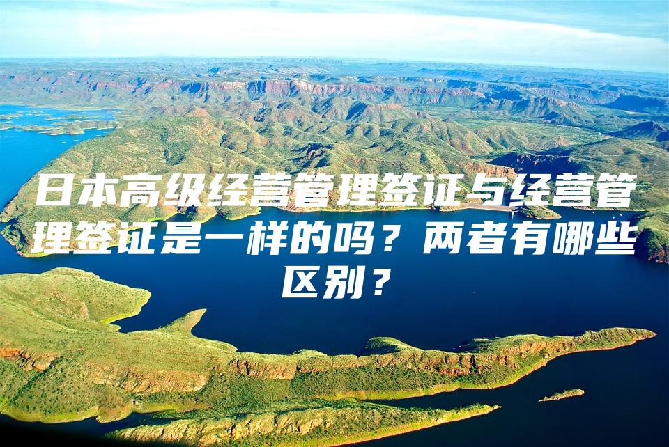 日本高级经营管理签证与经营管理签证是一样的吗？两者有哪些区别？