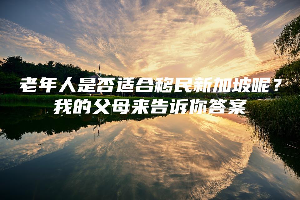 老年人是否适合移民新加坡呢？我的父母来告诉你答案