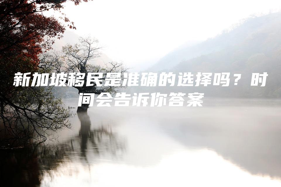 新加坡移民是准确的选择吗？时间会告诉你答案