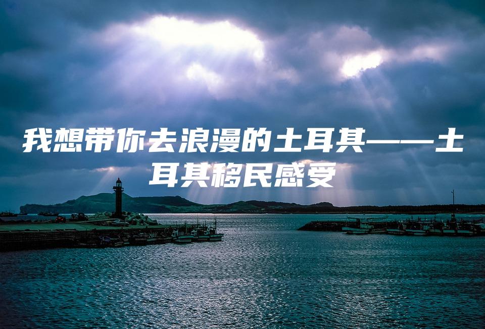 我想带你去浪漫的土耳其——土耳其移民感受