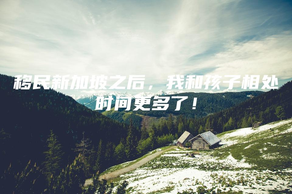 移民新加坡之后，我和孩子相处时间更多了！