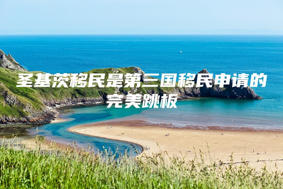 圣基茨移民是第三国移民申请的完美跳板