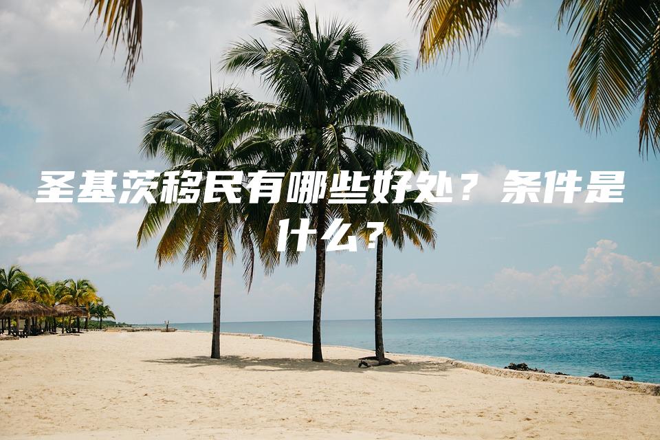 圣基茨移民有哪些好处？条件是什么？