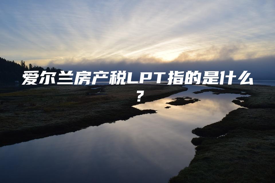 爱尔兰房产税LPT指的是什么？