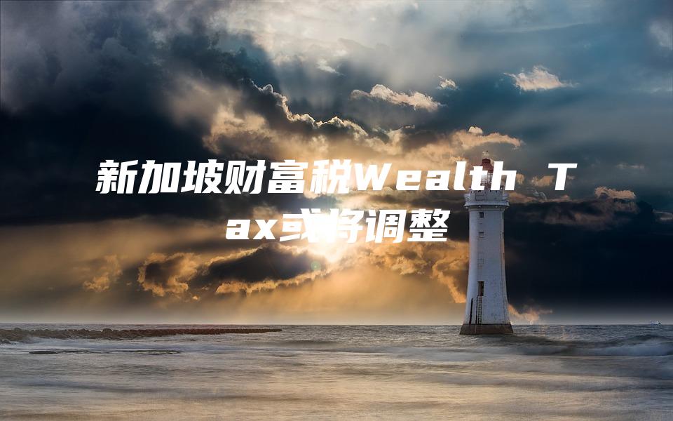 新加坡财富税Wealth Tax或将调整