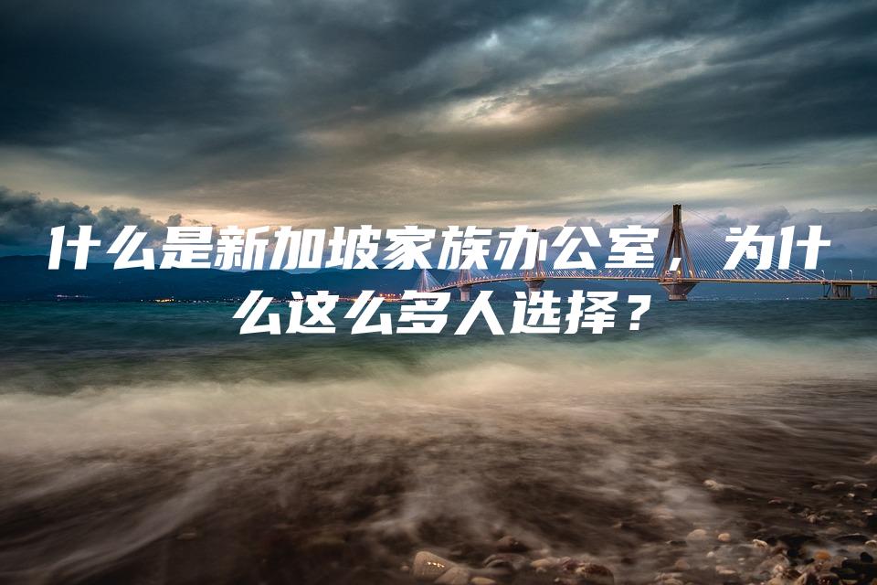 什么是新加坡家族办公室，为什么这么多人选择？