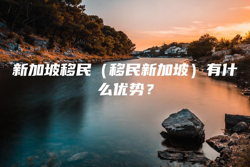 新加坡移民（移民新加坡）有什么优势？