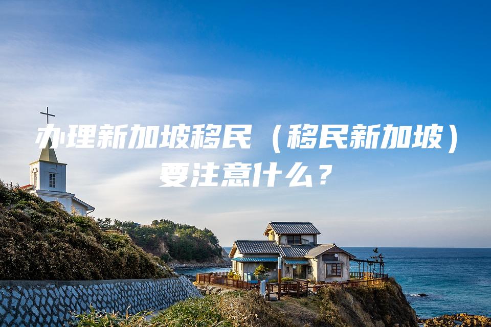 办理新加坡移民（移民新加坡）要注意什么？