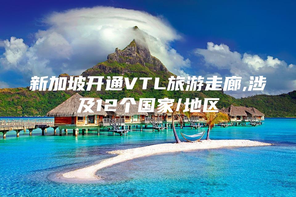 新加坡开通VTL旅游走廊,涉及12个国家/地区