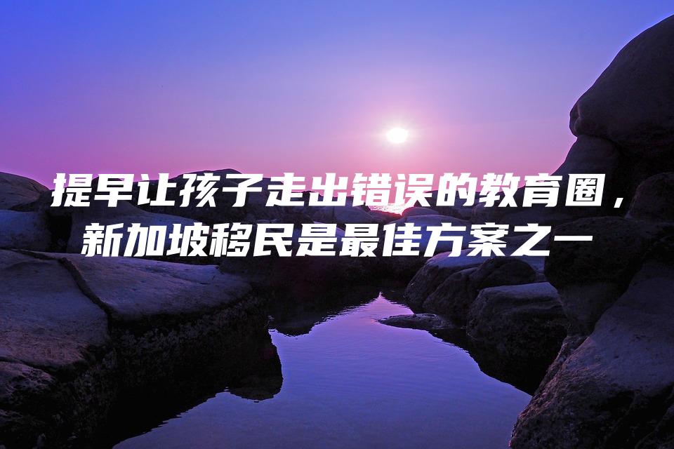 提早让孩子走出错误的教育圈，新加坡移民是最佳方案之一