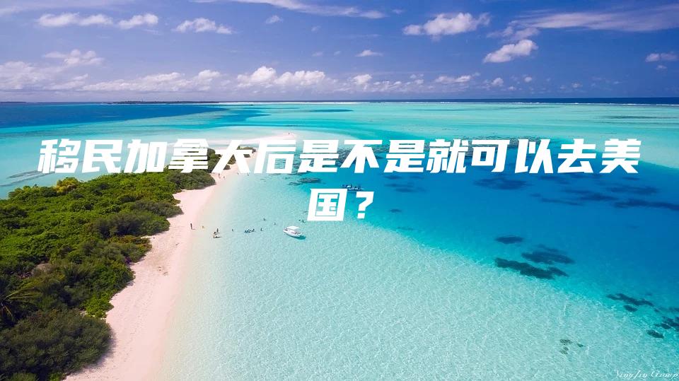 移民加拿大后是不是就可以去美国？