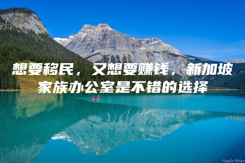 想要移民，又想要赚钱，新加坡家族办公室是不错的选择