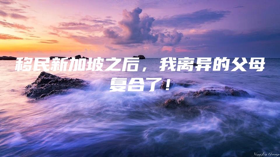 移民新加坡之后，我离异的父母复合了！