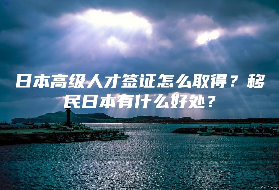 日本高级人才签证怎么取得？移民日本有什么好处？