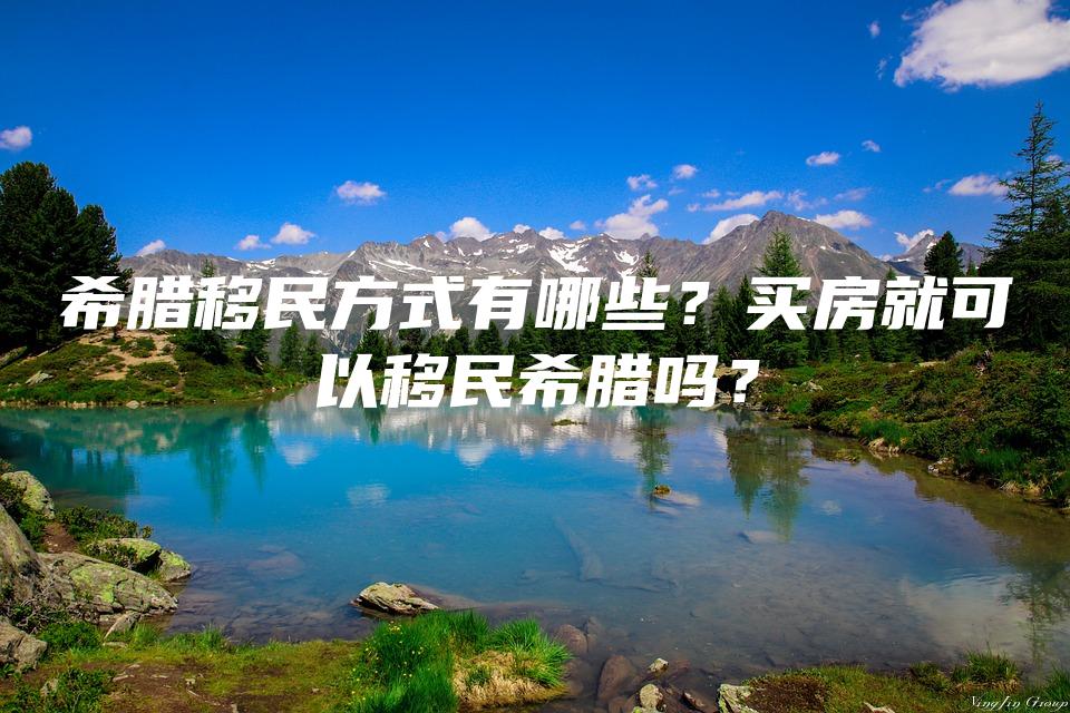 希腊移民方式有哪些？买房就可以移民希腊吗？