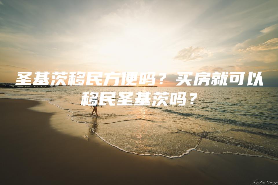 圣基茨移民方便吗？买房就可以移民圣基茨吗？