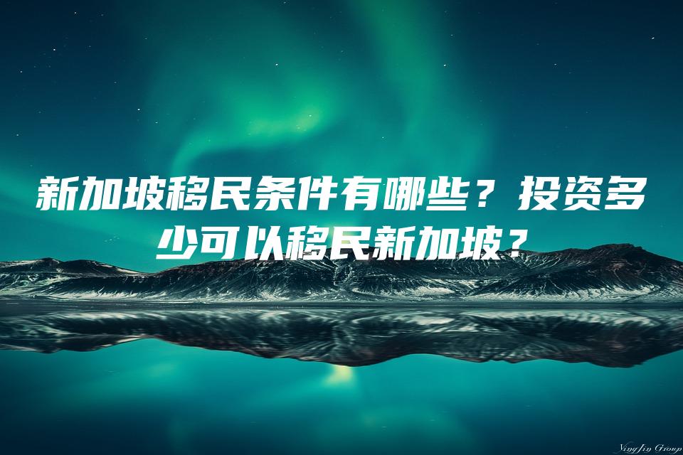 新加坡移民条件有哪些？投资多少可以移民新加坡？