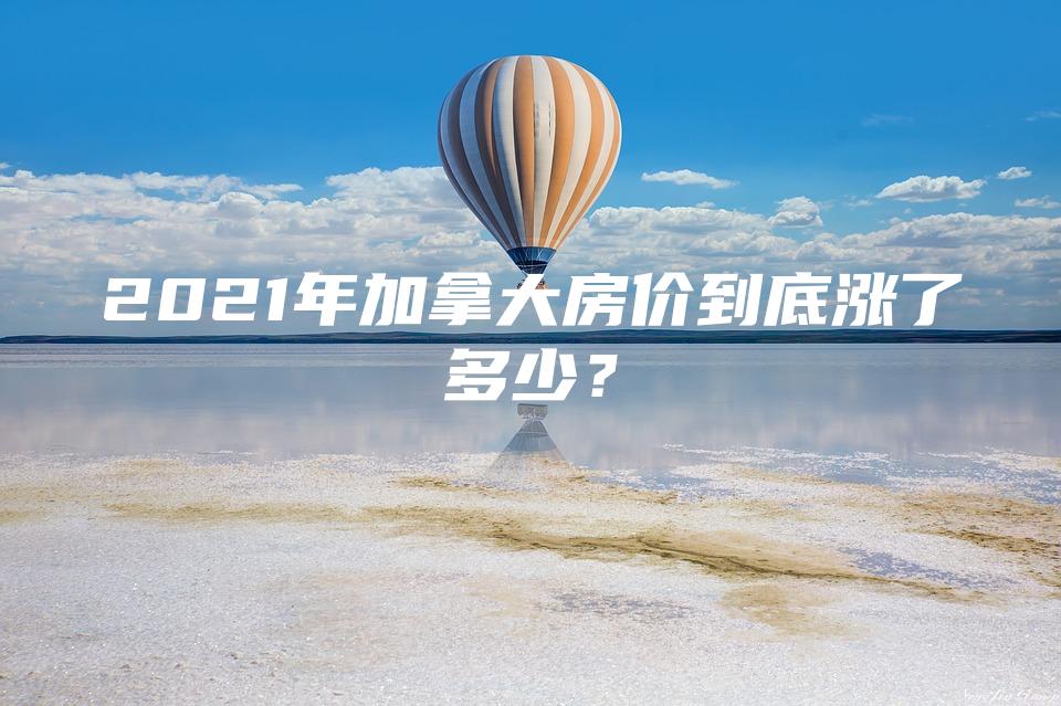 2021年加拿大房价到底涨了多少？