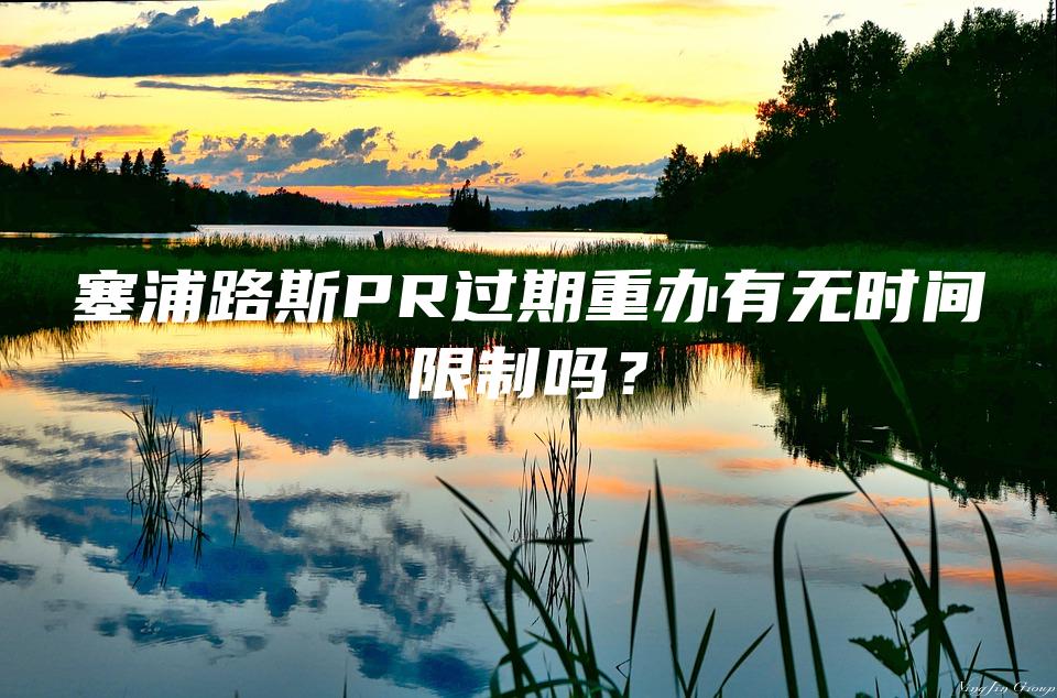 塞浦路斯PR过期重办有无时间限制吗？