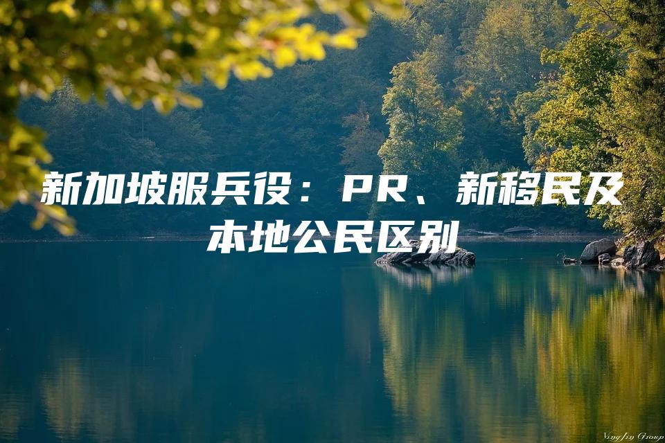 新加坡服兵役：PR、新移民及本地公民区别