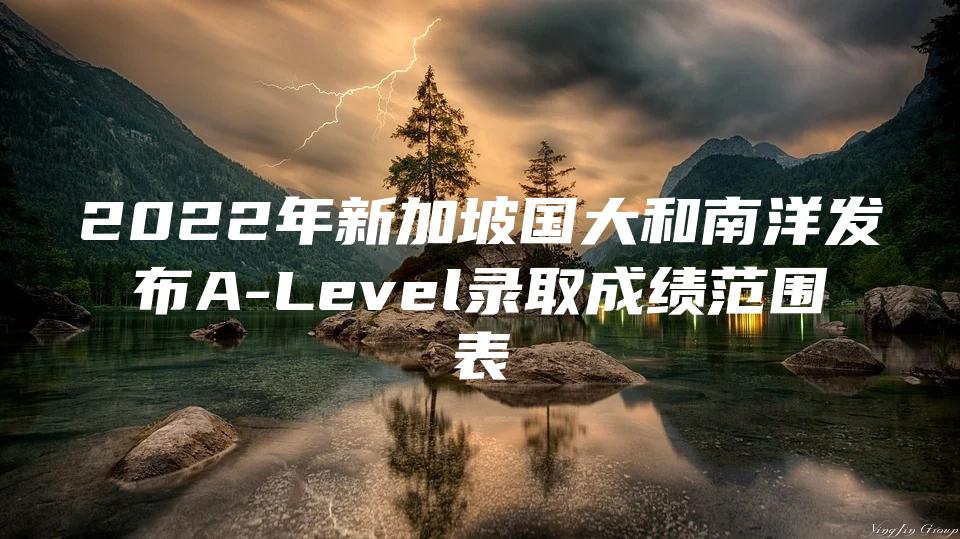 2022年新加坡国大和南洋发布A-Level录取成绩范围表