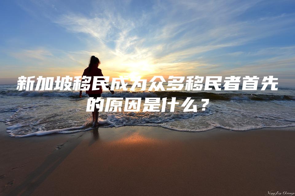 新加坡移民成为众多移民者首先的原因是什么？