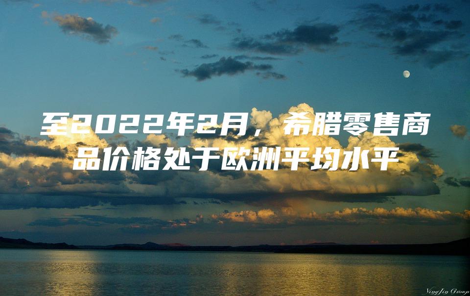 至2022年2月，希腊零售商品价格处于欧洲平均水平