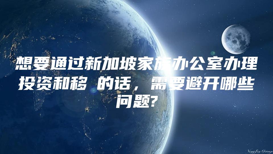 想要通过新加坡家族办公室办理投资和移?的话，需要避开哪些问题?