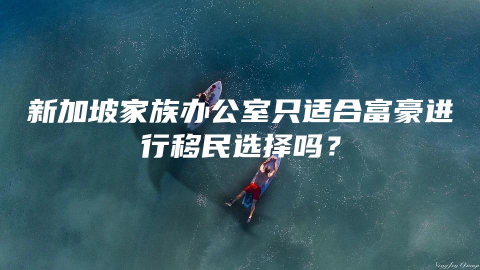 新加坡家族办公室只适合富豪进行移民选择吗？