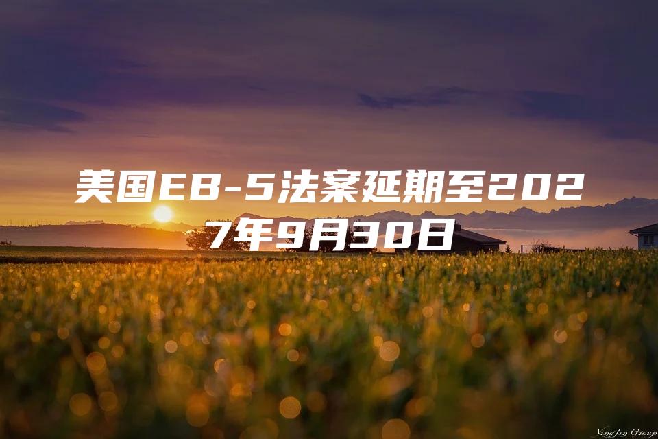 美国EB-5法案延期至2027年9月30日