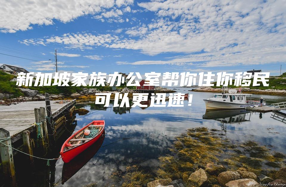 新加坡家族办公室帮你住你移民可以更迅速！