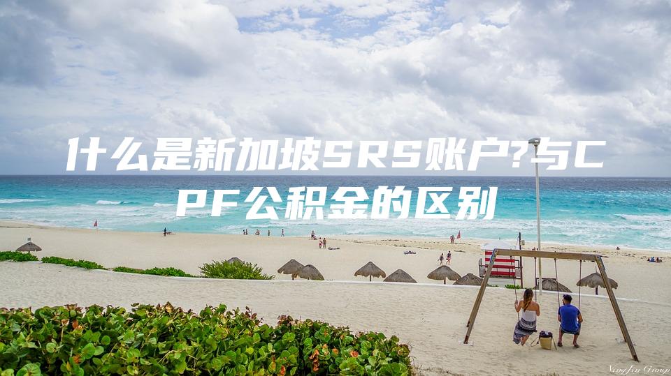 什么是新加坡SRS账户?与CPF公积金的区别