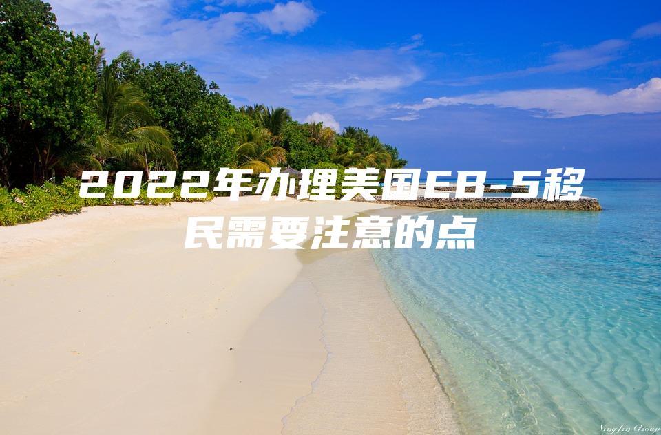 2022年办理美国EB-5移民需要注意的点