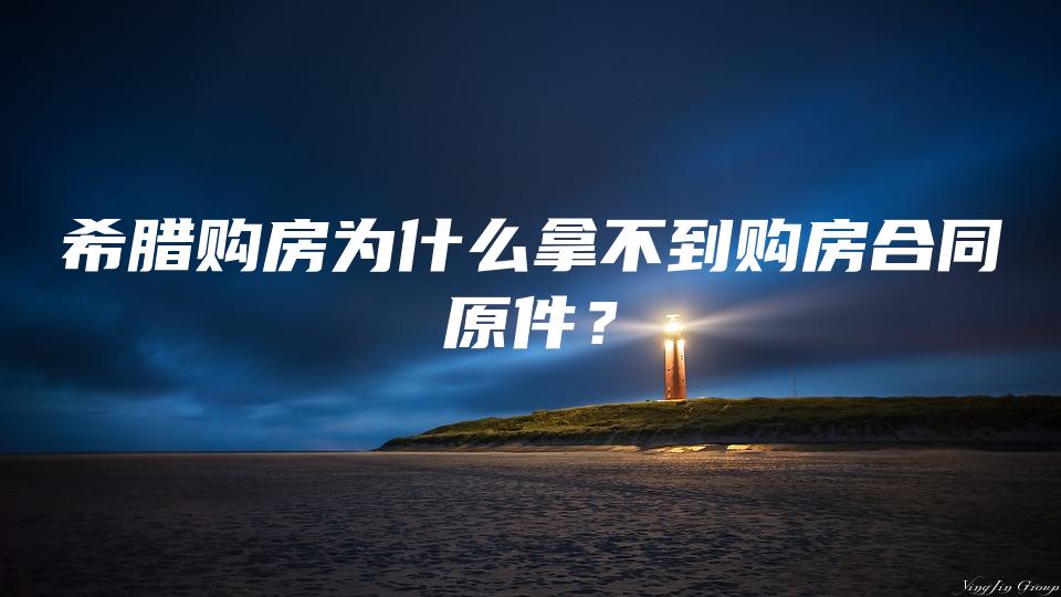 希腊购房为什么拿不到购房合同原件？