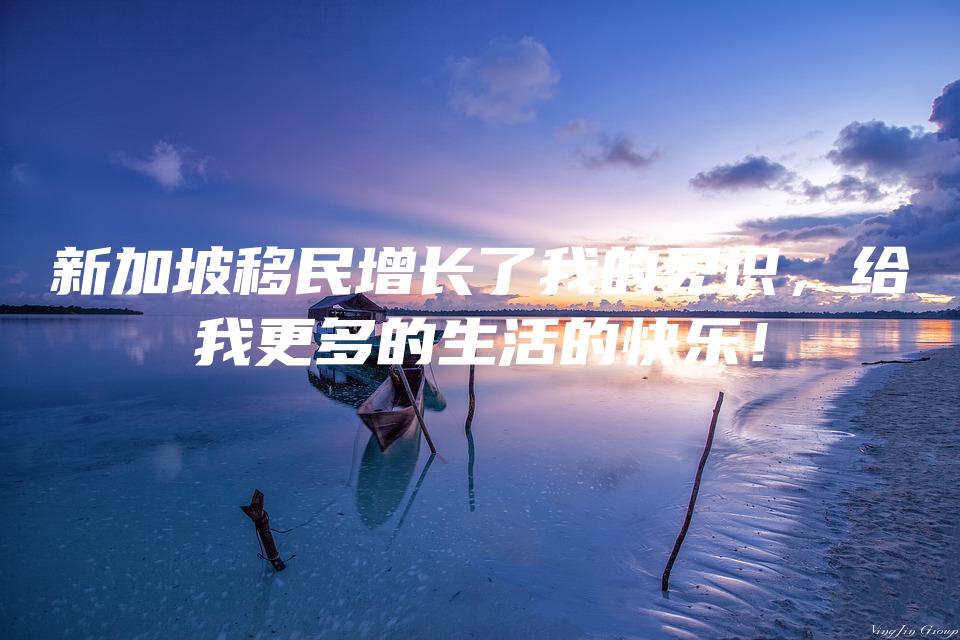 新加坡移民增长了我的见识，给我更多的生活的快乐！