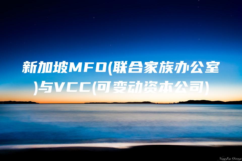 新加坡MFO(联合家族办公室)与VCC(可变动资本公司)