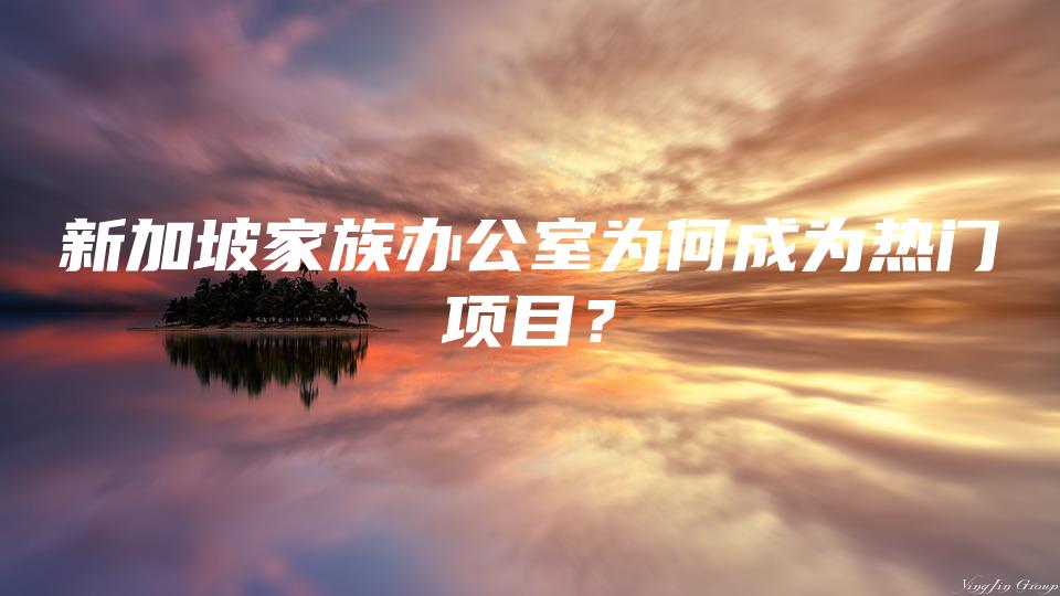 新加坡家族办公室为何成为热门项目？