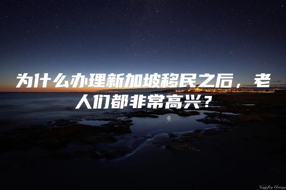 为什么办理新加坡移民之后，老人们都非常高兴？