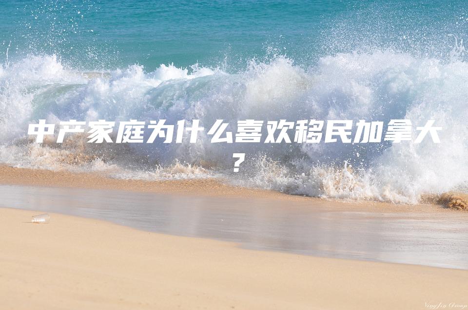 中产家庭为什么喜欢移民加拿大？