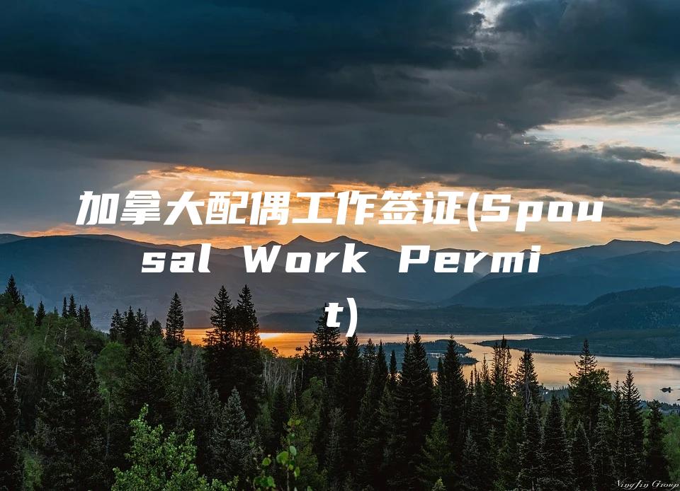 加拿大配偶工作签证(Spousal Work Permit)