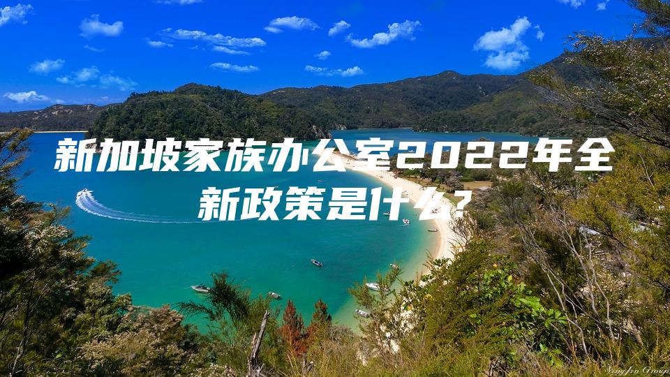 新加坡家族办公室2022年全新政策是什么?