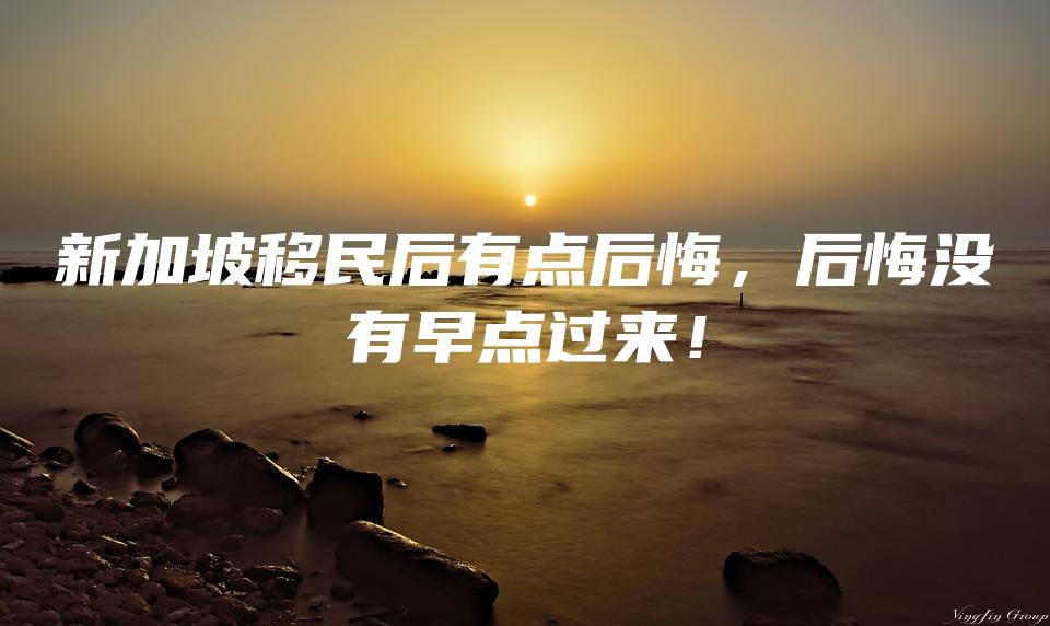 新加坡移民后有点后悔，后悔没有早点过来！